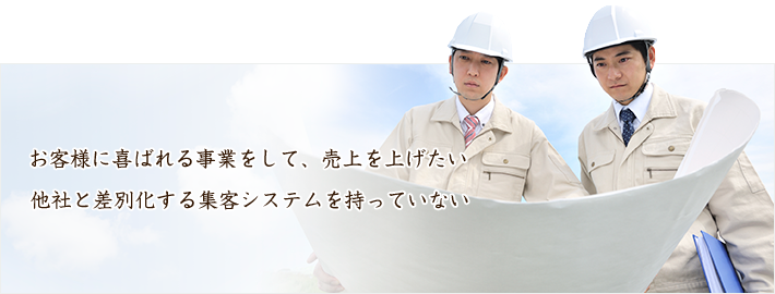 下請けではなく、元請けとして地域No.1になりたいお客様に喜ばれる事業をして、売上を上げたい他社と差別化する集客システムを持っていない