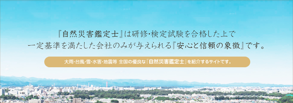 「自然災害鑑定士」は研修・検定試験を合格した上で一定基準を満たした会社のみが与えられる「安心と信頼の象徴です。」